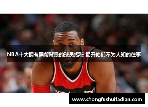 NBA十大拥有黑帮背景的球员揭秘 揭开他们不为人知的往事