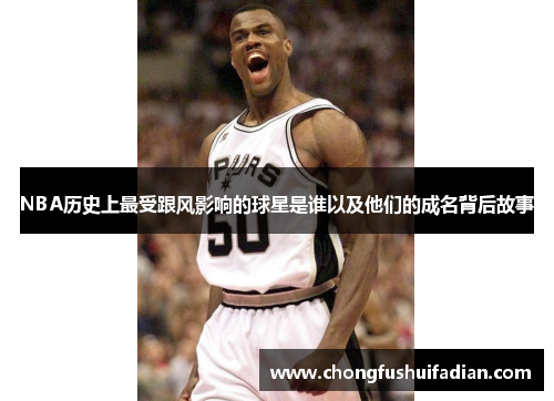 NBA历史上最受跟风影响的球星是谁以及他们的成名背后故事